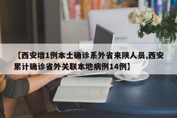 【西安增1例本土确诊系外省来陕人员,西安累计确诊省外关联本地病例14例】
