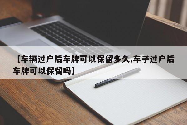 【车辆过户后车牌可以保留多久,车子过户后车牌可以保留吗】