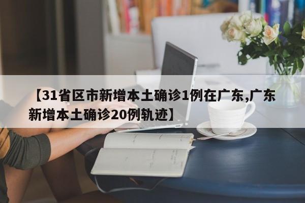 【31省区市新增本土确诊1例在广东,广东新增本土确诊20例轨迹】