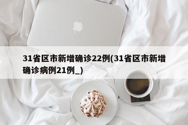 31省区市新增确诊22例(31省区市新增确诊病例21例_)