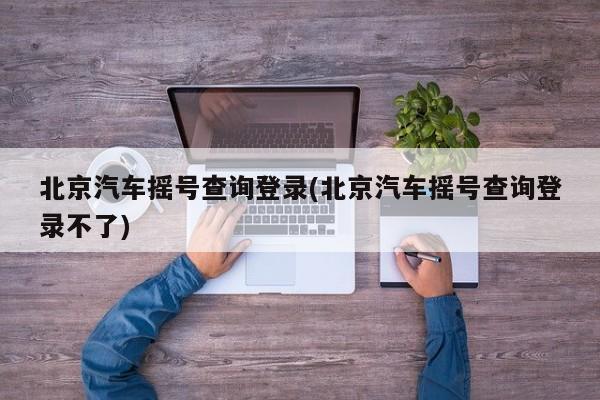 北京汽车摇号查询登录(北京汽车摇号查询登录不了)