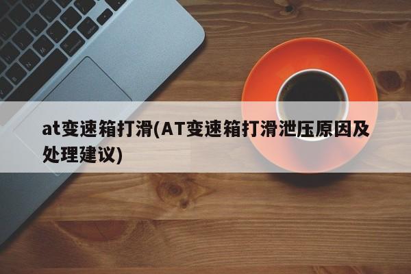 at变速箱打滑(AT变速箱打滑泄压原因及处理建议)