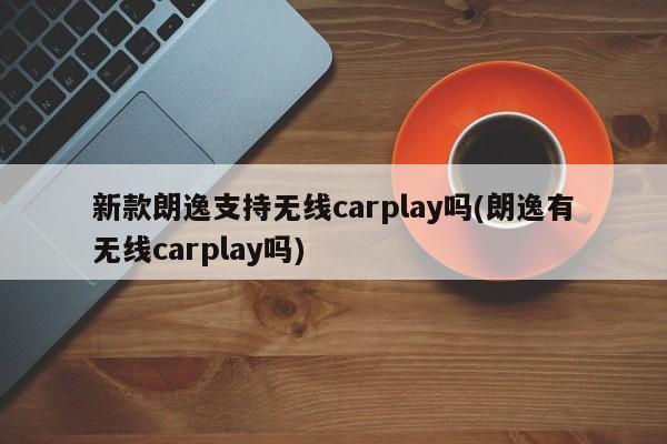 新款朗逸支持无线carplay吗(朗逸有无线carplay吗)
