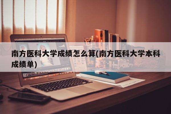 南方医科大学成绩怎么算(南方医科大学本科成绩单)