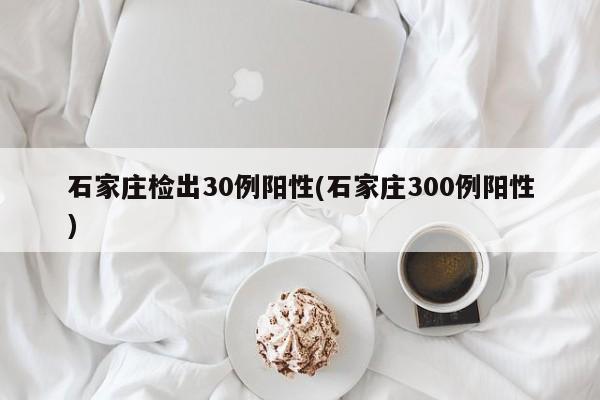 石家庄检出30例阳性(石家庄300例阳性)