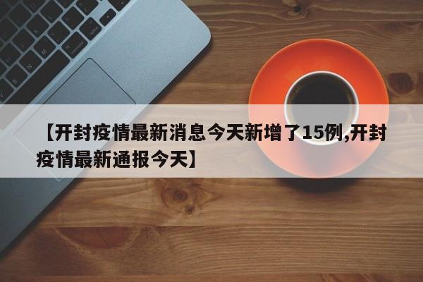 【开封疫情最新消息今天新增了15例,开封疫情最新通报今天】
